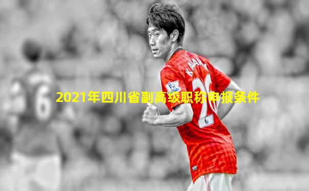 2021年四川省副高级职称申报条件