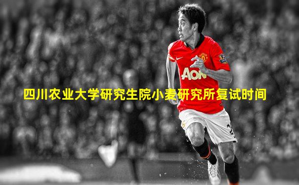 四川农业大学研究生院小麦研究所复试时间
