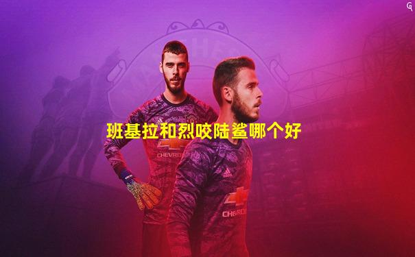 班基拉和烈咬陆鲨哪个好