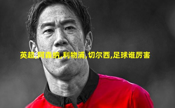 英超,阿森纳,利物浦,切尔西,足球谁厉害