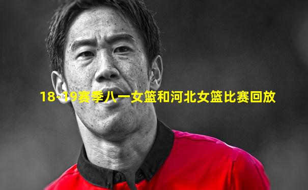 18-19赛季八一女篮和河北女篮比赛回放