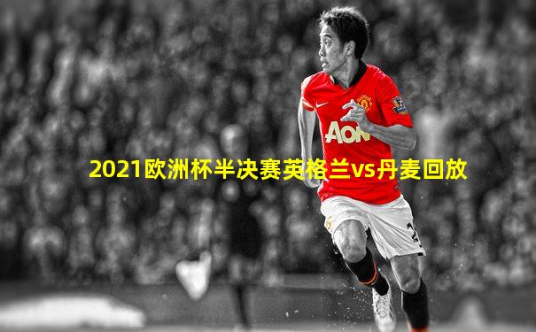 2021欧洲杯半决赛英格兰vs丹麦回放
