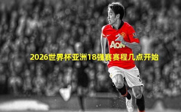 2026世界杯亚洲18强赛赛程几点开始