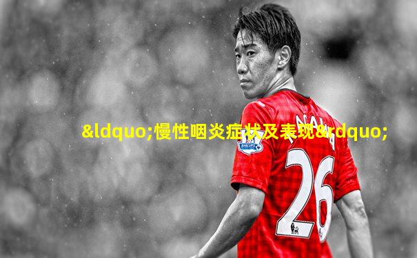 “慢性咽炎症状及表现”