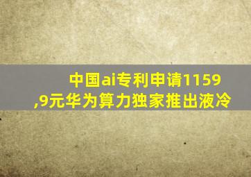 中国ai专利申请1159,9元华为算力独家推出液冷