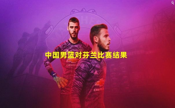 中国男篮对芬兰比赛结果