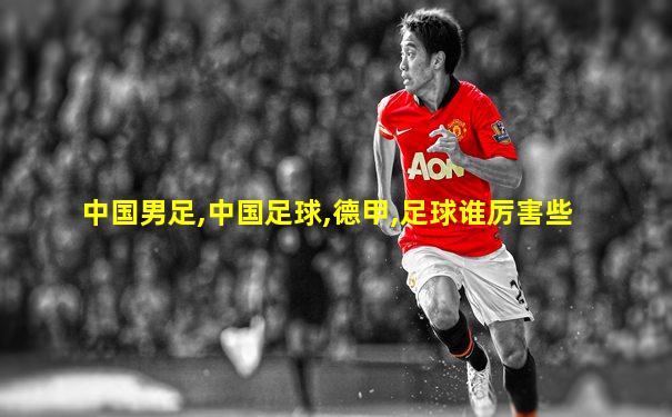 中国男足,中国足球,德甲,足球谁厉害些