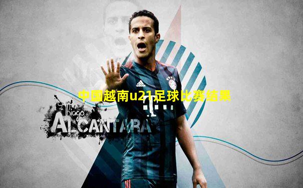 中国越南u21足球比赛结果