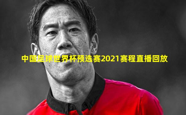中国足球世界杯预选赛2021赛程直播回放