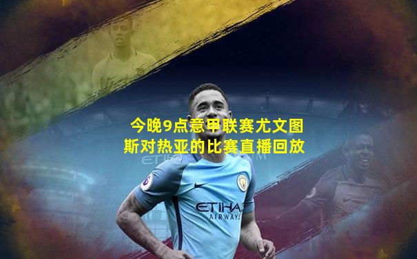 今晚9点意甲联赛尤文图斯对热亚的比赛直播回放