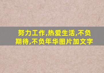 努力工作,热爱生活,不负期待,不负年华图片加文字