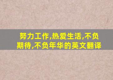 努力工作,热爱生活,不负期待,不负年华的英文翻译