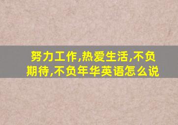 努力工作,热爱生活,不负期待,不负年华英语怎么说