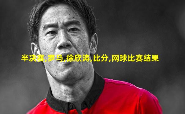 半决赛,罗马,徐欣涛,比分,网球比赛结果