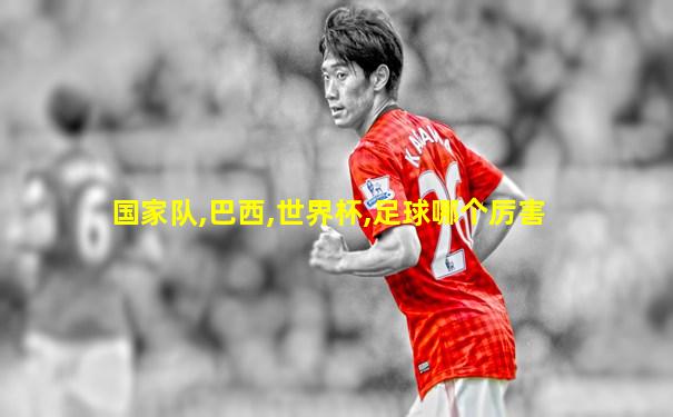 国家队,巴西,世界杯,足球哪个厉害