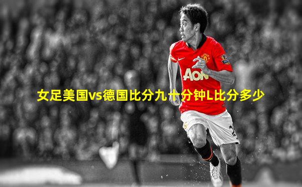 女足美国vs德国比分九十分钟L比分多少