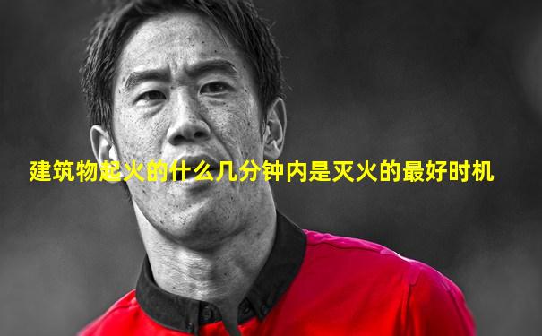 建筑物起火的什么几分钟内是灭火的最好时机