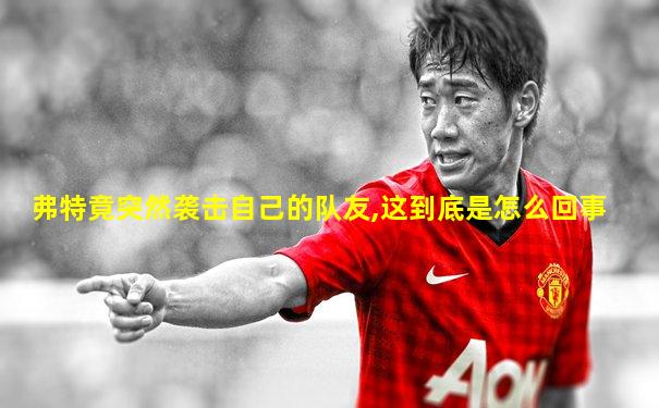 弗特竟突然袭击自己的队友,这到底是怎么回事