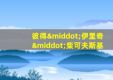 彼得·伊里奇·柴可夫斯基