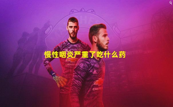 慢性咽炎严重了吃什么药