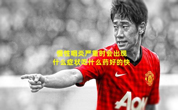 慢性咽炎严重时会出现什么症状吃什么药好的快