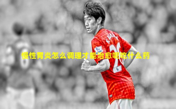 慢性胃炎怎么调理才能治愈呢吃什么药