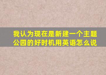 我认为现在是新建一个主题公园的好时机用英语怎么说
