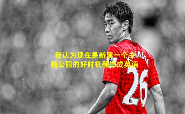 我认为现在是新建一个主题公园的好时机翻译成英语