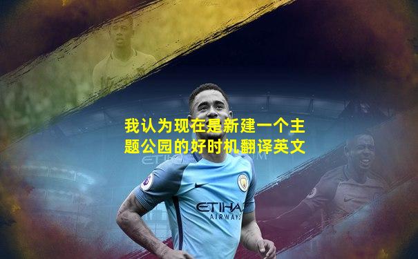 我认为现在是新建一个主题公园的好时机翻译英文