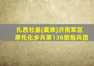 扎西杜基(藏族)济南军区摩托化步兵第138旅炮兵团