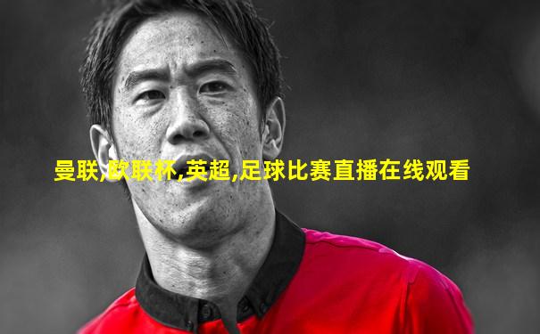 曼联,欧联杯,英超,足球比赛直播在线观看