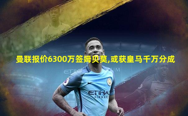 曼联报价6300万签姆贝莫,或获皇马千万分成