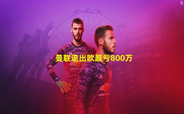 曼联退出欧超亏800万