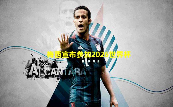 梅西宣布参加2026世界杯