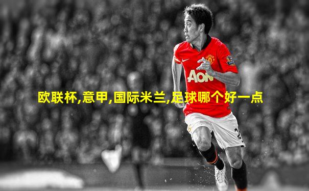 欧联杯,意甲,国际米兰,足球哪个好一点