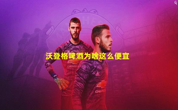 沃登格啤酒为啥这么便宜