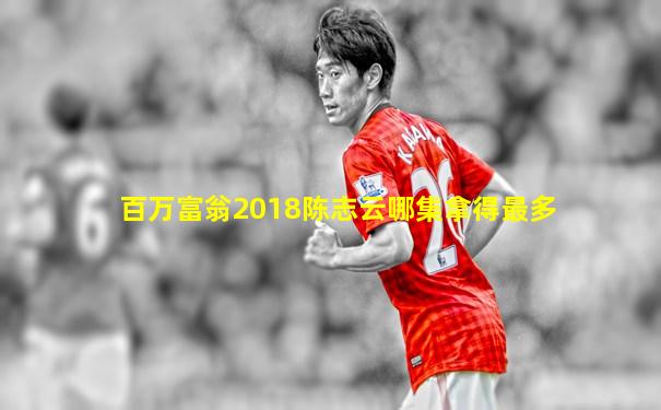 百万富翁2018陈志云哪集拿得最多