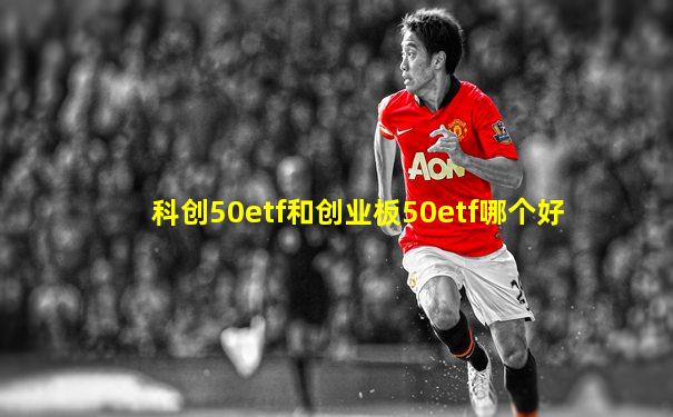 科创50etf和创业板50etf哪个好