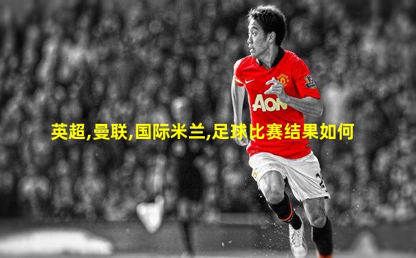 英超,曼联,国际米兰,足球比赛结果如何