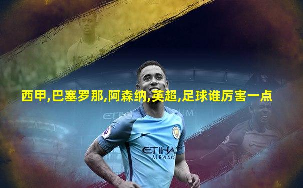 西甲,巴塞罗那,阿森纳,英超,足球谁厉害一点