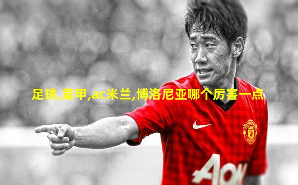 足球,意甲,ac米兰,博洛尼亚哪个厉害一点