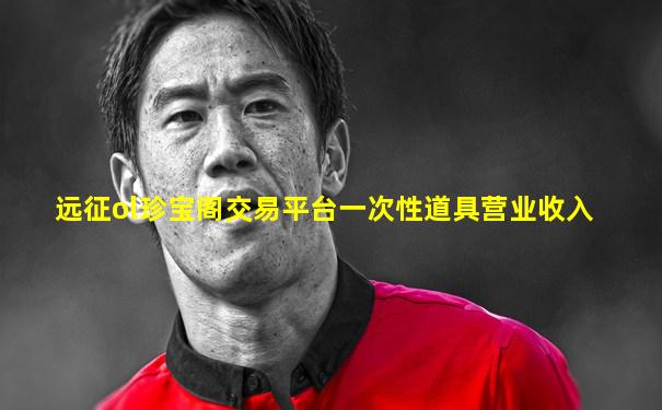 远征ol珍宝阁交易平台一次性道具营业收入