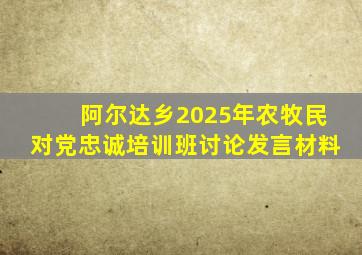 阿尔达乡2025年农牧民对党忠诚培训班讨论发言材料